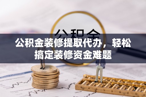 建德公积金装修提取代办，轻松搞定装修资金难题