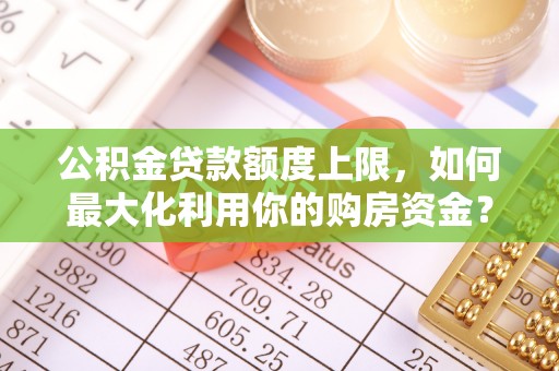建德公积金贷款额度上限，如何最大化利用你的购房资金？