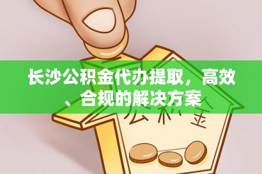 建德长沙公积金代办提取，高效、合规的解决方案