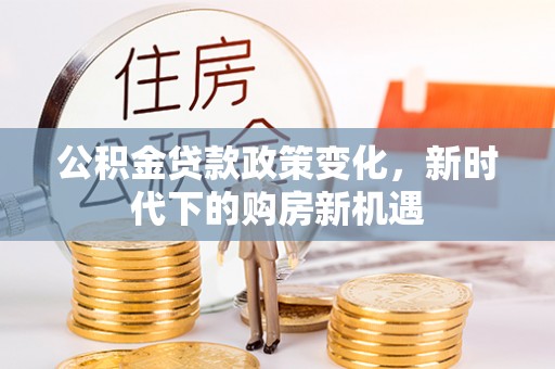 建德公积金贷款政策变化，新时代下的购房新机遇