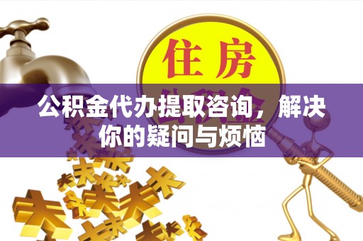 建德公积金代办提取咨询，解决你的疑问与烦恼