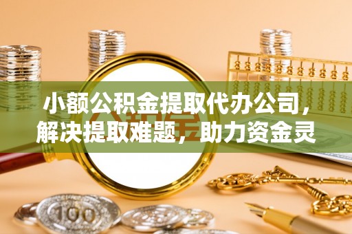 建德小额公积金提取代办公司，解决提取难题，助力资金灵活使用