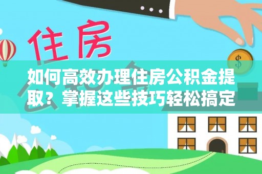 建德如何高效办理住房公积金提取？掌握这些技巧轻松搞定