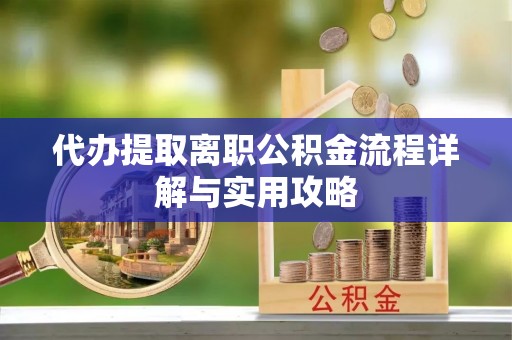 建德代办提取离职公积金流程详解与实用攻略