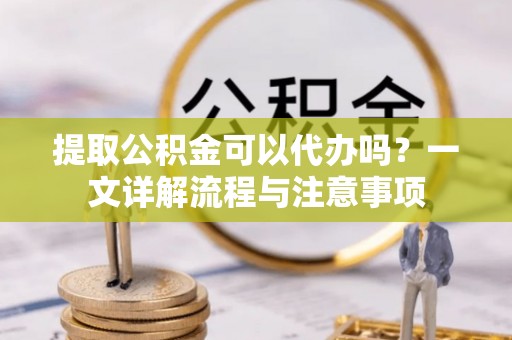 建德提取公积金可以代办吗？一文详解流程与注意事项