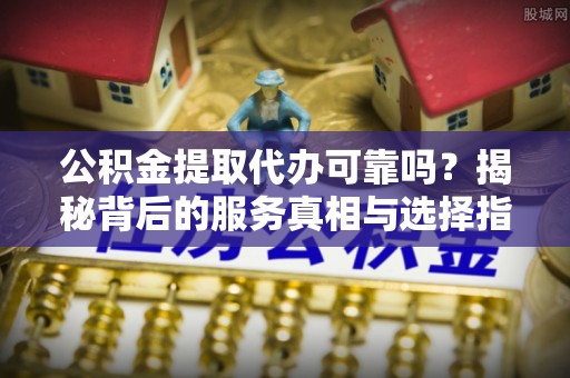 建德公积金提取代办可靠吗？揭秘背后的服务真相与选择指南