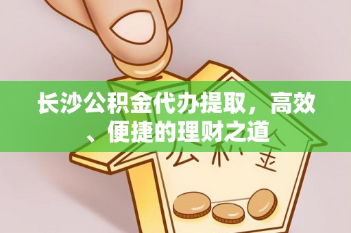 建德长沙公积金代办提取，高效、便捷的理财之道