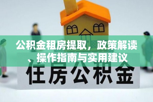 建德公积金租房提取，政策解读、操作指南与实用建议
