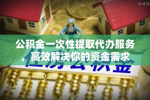 建德公积金一次性提取代办服务，高效解决你的资金需求