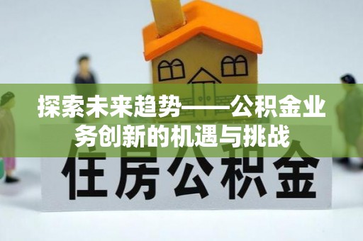 建德探索未来趋势——公积金业务创新的机遇与挑战