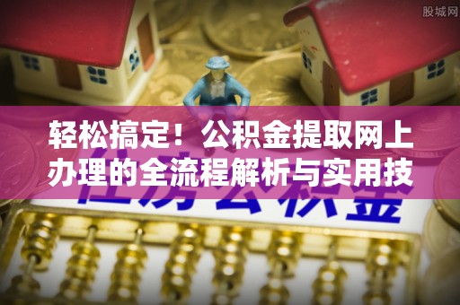 建德轻松搞定！公积金提取网上办理的全流程解析与实用技巧