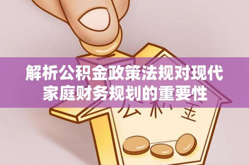 建德解析公积金政策法规对现代家庭财务规划的重要性