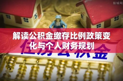 建德解读公积金缴存比例政策变化与个人财务规划