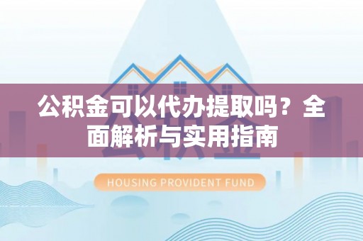 建德公积金可以代办提取吗？全面解析与实用指南