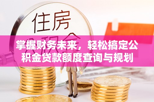 建德掌握财务未来，轻松搞定公积金贷款额度查询与规划
