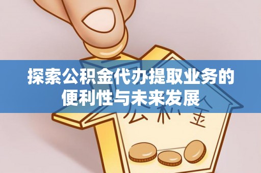 建德探索公积金代办提取业务的便利性与未来发展