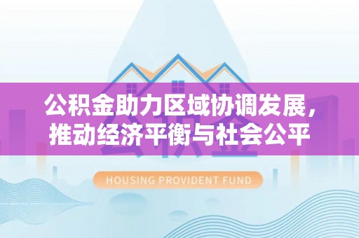 建德公积金助力区域协调发展，推动经济平衡与社会公平