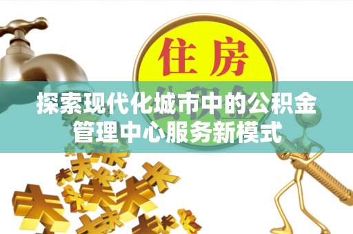 建德探索现代化城市中的公积金管理中心服务新模式