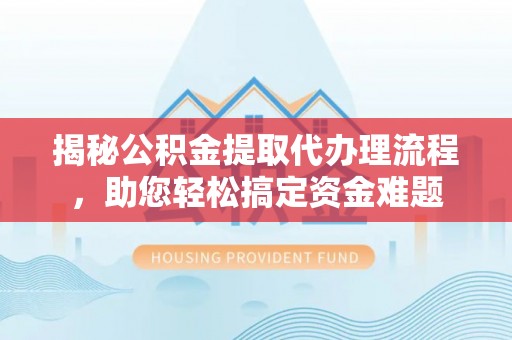 建德揭秘公积金提取代办理流程，助您轻松搞定资金难题