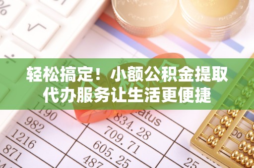 建德轻松搞定！小额公积金提取代办服务让生活更便捷