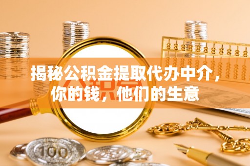 建德揭秘公积金提取代办中介，你的钱，他们的生意