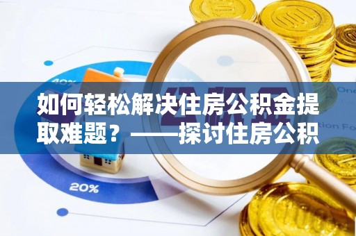 建德如何轻松解决住房公积金提取难题？——探讨住房公积金提取代办服务