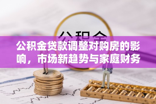 建德公积金贷款调整对购房的影响，市场新趋势与家庭财务规划