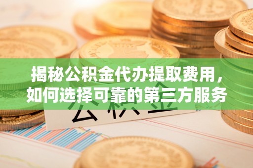 建德揭秘公积金代办提取费用，如何选择可靠的第三方服务