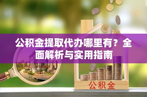 建德公积金提取代办哪里有？全面解析与实用指南