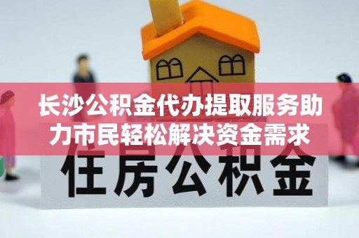 建德长沙公积金代办提取服务助力市民轻松解决资金需求