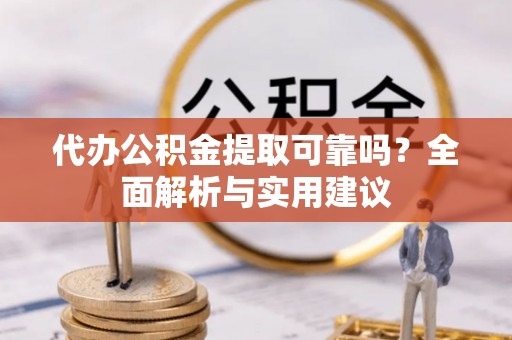 建德代办公积金提取可靠吗？全面解析与实用建议
