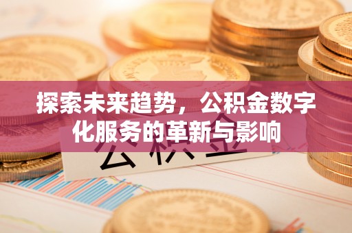 建德探索未来趋势，公积金数字化服务的革新与影响