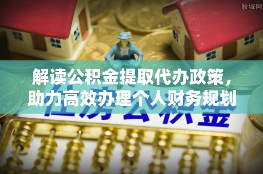 建德解读公积金提取代办政策，助力高效办理个人财务规划
