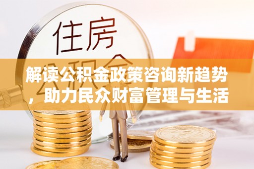 建德解读公积金政策咨询新趋势，助力民众财富管理与生活规划