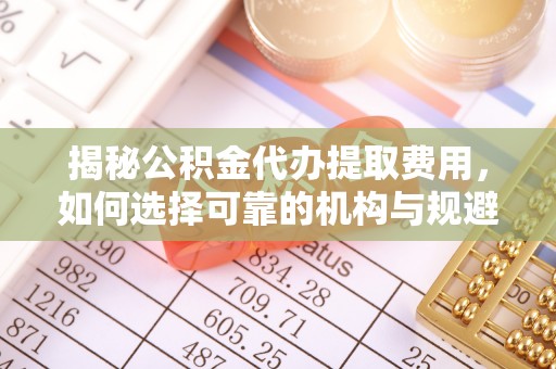 建德揭秘公积金代办提取费用，如何选择可靠的机构与规避潜在风险