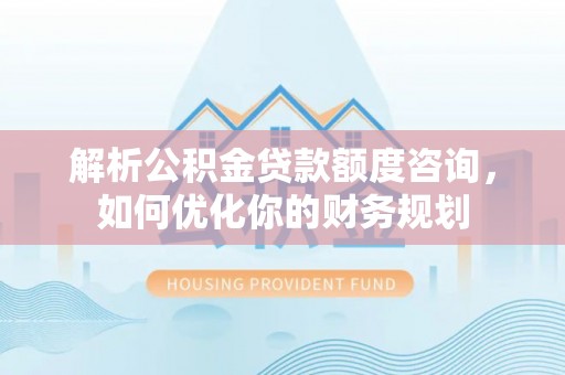 建德解析公积金贷款额度咨询，如何优化你的财务规划