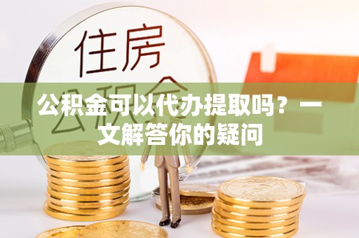 建德公积金可以代办提取吗？一文解答你的疑问