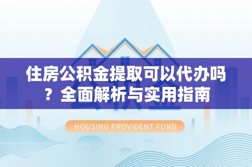 建德住房公积金提取可以代办吗？全面解析与实用指南