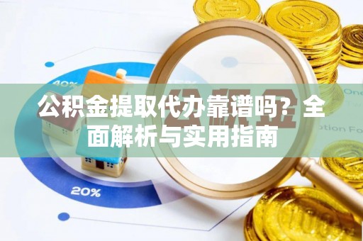 建德公积金提取代办靠谱吗？全面解析与实用指南