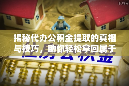 建德揭秘代办公积金提取的真相与技巧，助你轻松拿回属于你的钱