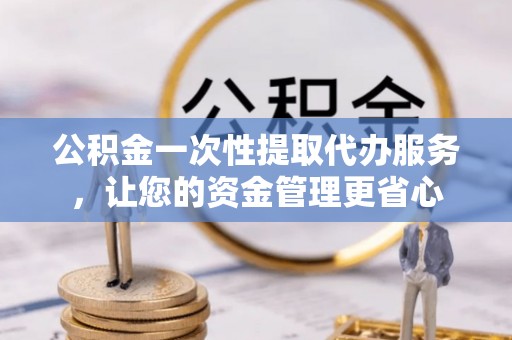 建德公积金一次性提取代办服务，让您的资金管理更省心