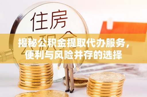 建德揭秘公积金提取代办服务，便利与风险并存的选择