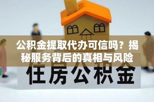 建德公积金提取代办可信吗？揭秘服务背后的真相与风险
