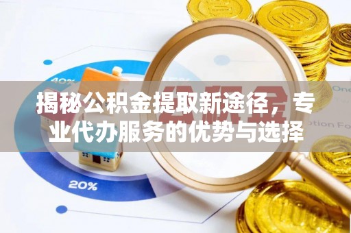 建德揭秘公积金提取新途径，专业代办服务的优势与选择