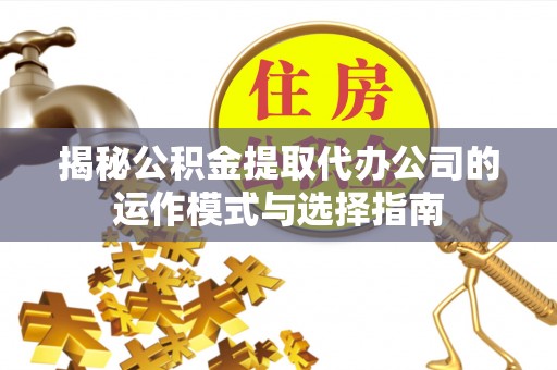 建德揭秘公积金提取代办公司的运作模式与选择指南