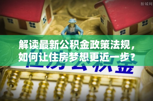 建德解读最新公积金政策法规，如何让住房梦想更近一步？
