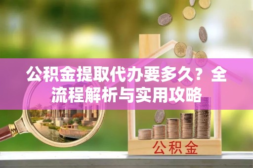 建德公积金提取代办要多久？全流程解析与实用攻略