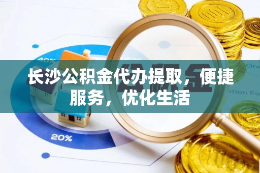 建德长沙公积金代办提取，便捷服务，优化生活