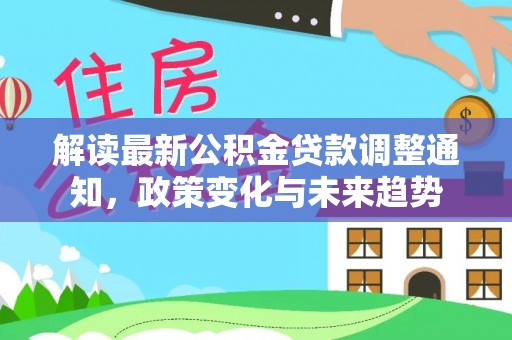 建德解读最新公积金贷款调整通知，政策变化与未来趋势