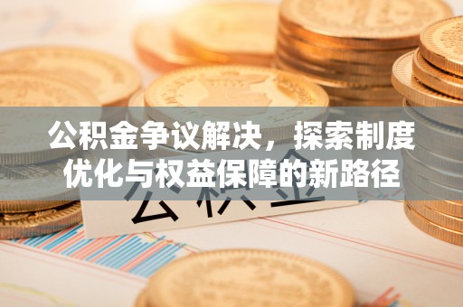 建德公积金争议解决，探索制度优化与权益保障的新路径